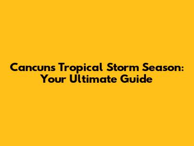 Cancun's Tropical Storm Season: Your Ultimate Guide