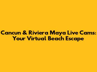 Cancun & Riviera Maya Live Cams: Your Virtual Beach Escape