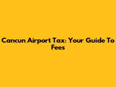 Cancun Airport Tax: Your Guide To Fees