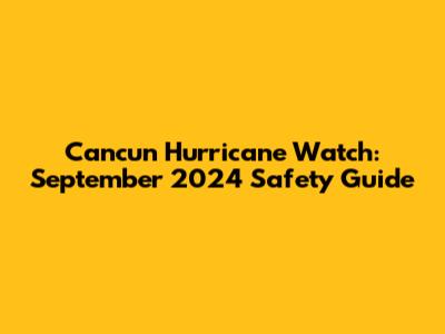 Cancun Hurricane Watch: September 2024 Safety Guide