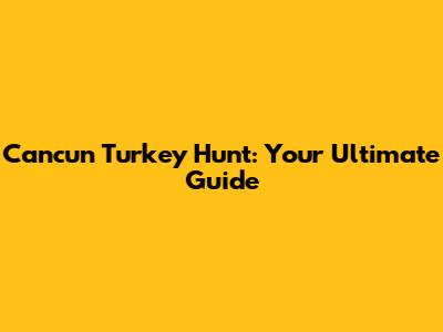 Cancun Turkey Hunt: Your Ultimate Guide