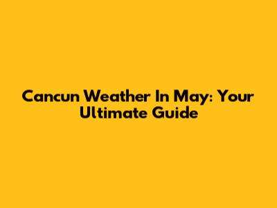 Cancun Weather In May: Your Ultimate Guide