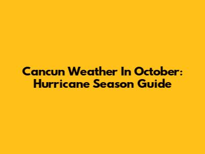 Cancun Weather In October: Hurricane Season Guide