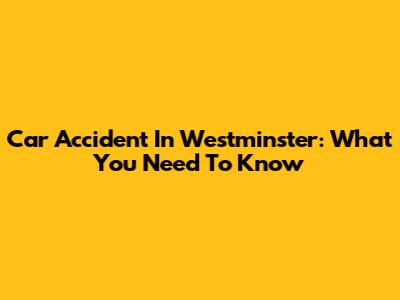Car Accident In Westminster: What You Need To Know