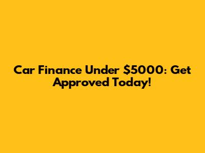 Car Finance Under $5000: Get Approved Today!