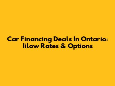Car Financing Deals In Ontario: Iilow Rates & Options