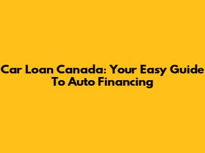 Car Loan Canada: Your Easy Guide To Auto Financing