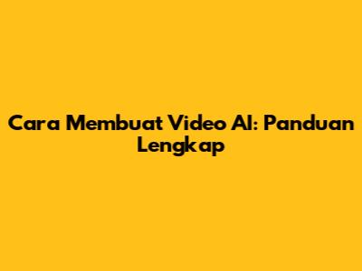 Cara Membuat Video AI: Panduan Lengkap