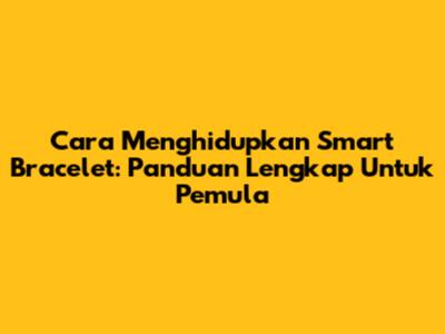 Cara Menghidupkan Smart Bracelet: Panduan Lengkap Untuk Pemula