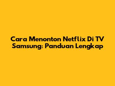 Cara Menonton Netflix Di TV Samsung: Panduan Lengkap