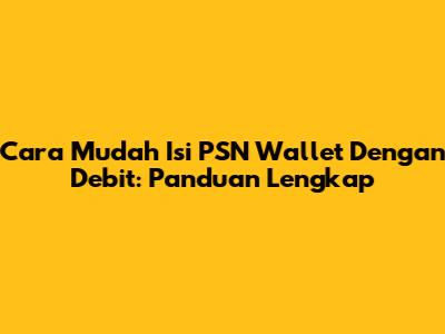 Cara Mudah Isi PSN Wallet Dengan Debit: Panduan Lengkap