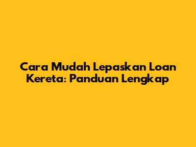 Cara Mudah Lepaskan Loan Kereta: Panduan Lengkap