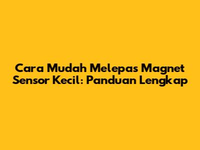 Cara Mudah Melepas Magnet Sensor Kecil: Panduan Lengkap
