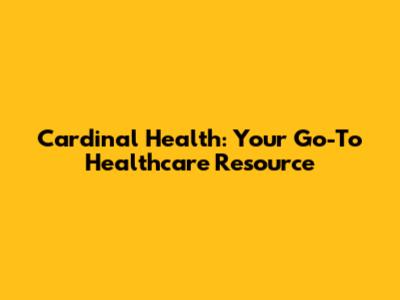 Cardinal Health: Your Go-To Healthcare Resource