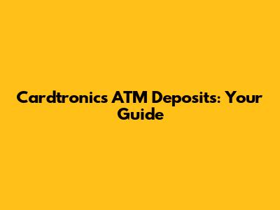 Cardtronics ATM Deposits: Your Guide
