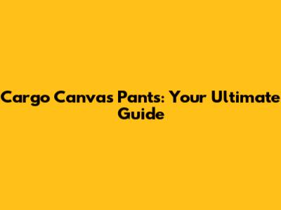 Cargo Canvas Pants: Your Ultimate Guide