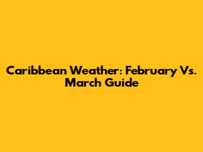 Caribbean Weather: February Vs. March Guide