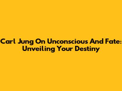 Carl Jung On Unconscious And Fate: Unveiling Your Destiny