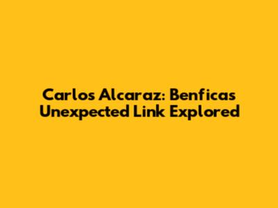 Carlos Alcaraz: Benfica's Unexpected Link Explored