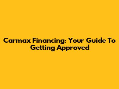 Carmax Financing: Your Guide To Getting Approved