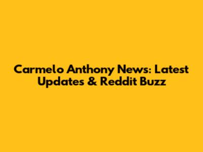Carmelo Anthony News: Latest Updates & Reddit Buzz