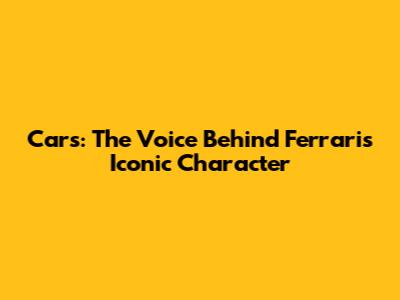 Cars: The Voice Behind Ferrari's Iconic Character