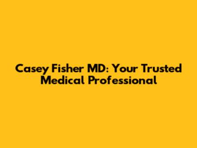 Casey Fisher MD: Your Trusted Medical Professional
