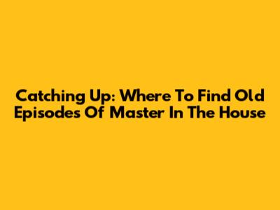 Catching Up: Where To Find Old Episodes Of Master In The House