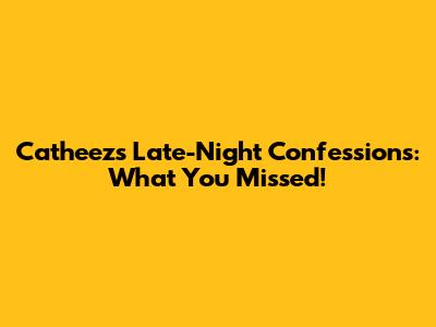 Catheez's Late-Night Confessions: What You Missed!
