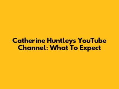Catherine Huntley's YouTube Channel: What To Expect