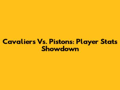 Cavaliers Vs. Pistons: Player Stats Showdown