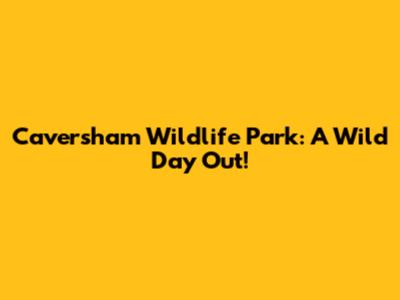 Caversham Wildlife Park: A Wild Day Out!