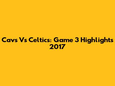 Cavs Vs Celtics: Game 3 Highlights 2017