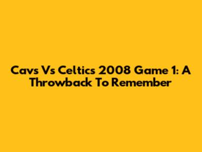 Cavs Vs Celtics 2008 Game 1: A Throwback To Remember