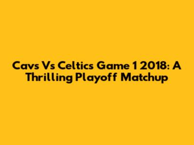 Cavs Vs Celtics Game 1 2018: A Thrilling Playoff Matchup