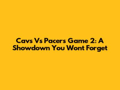 Cavs Vs Pacers Game 2: A Showdown You Won't Forget