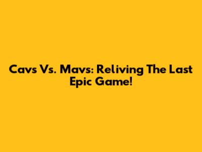 Cavs Vs. Mavs: Reliving The Last Epic Game!