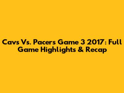 Cavs Vs. Pacers Game 3 2017: Full Game Highlights & Recap