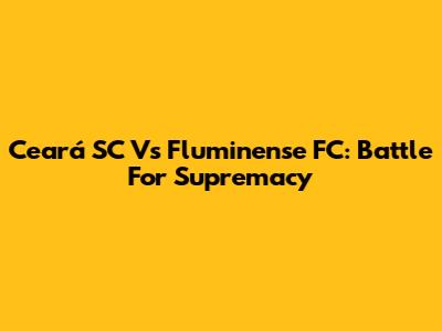 Ceará SC Vs Fluminense FC: Battle For Supremacy