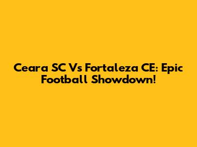 Ceara SC Vs Fortaleza CE: Epic Football Showdown!