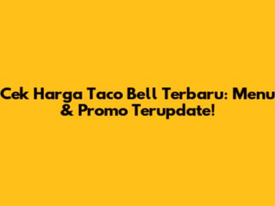 Cek Harga Taco Bell Terbaru: Menu & Promo Terupdate!