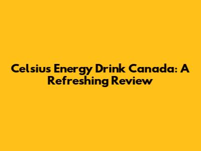 Celsius Energy Drink Canada: A Refreshing Review