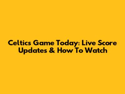 Celtics Game Today: Live Score Updates & How To Watch