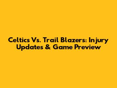 Celtics Vs. Trail Blazers: Injury Updates & Game Preview