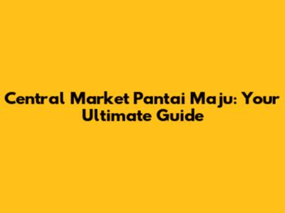 Central Market Pantai Maju: Your Ultimate Guide