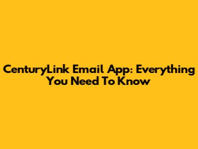 CenturyLink Email App: Everything You Need To Know