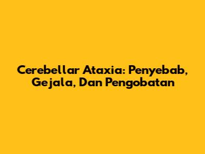 Cerebellar Ataxia: Penyebab, Gejala, Dan Pengobatan