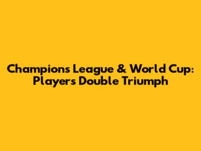 Champions League & World Cup: Players' Double Triumph