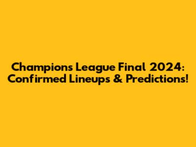 Champions League Final 2024: Confirmed Lineups & Predictions!