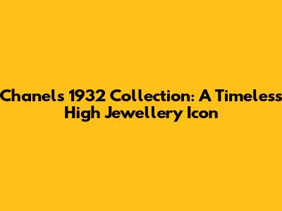 Chanel's 1932 Collection: A Timeless High Jewellery Icon